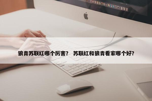 狼青苏联红哪个厉害？ 苏联红和狼青看家哪个好？