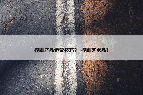 核雕产品运营技巧？ 核雕艺术品？