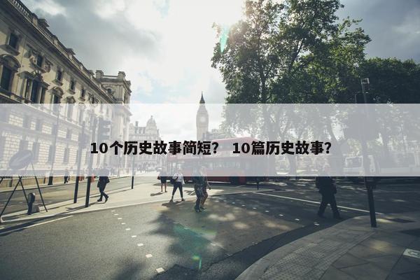 10个历史故事简短？ 10篇历史故事？