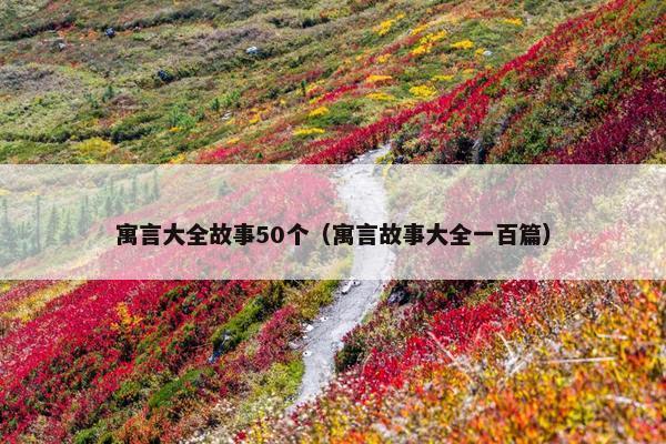 寓言大全故事50个（寓言故事大全一百篇）