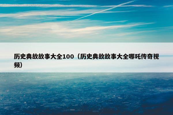 历史典故故事大全100（历史典故故事大全哪吒传奇视频）