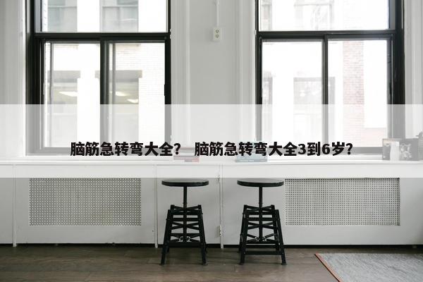 脑筋急转弯大全？ 脑筋急转弯大全3到6岁？