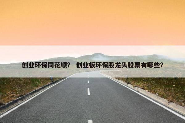 创业环保同花顺？ 创业板环保股龙头股票有哪些？