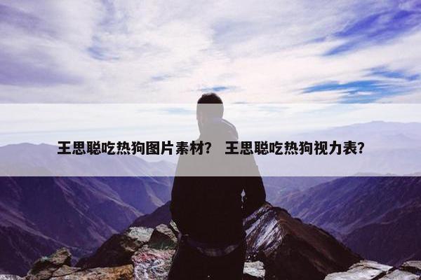 王思聪吃热狗图片素材？ 王思聪吃热狗视力表？