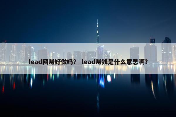 lead网赚好做吗？ lead赚钱是什么意思啊？