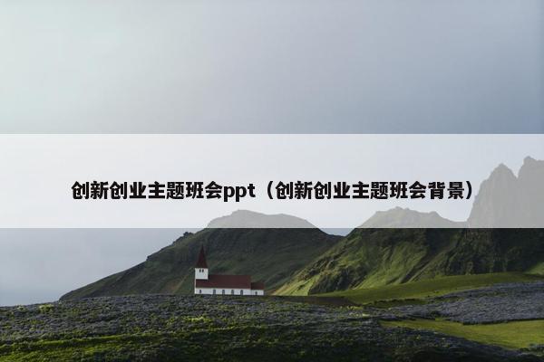 创新创业主题班会ppt（创新创业主题班会背景）