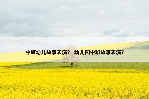 中班幼儿故事表演？ 幼儿园中班故事表演？