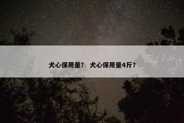 犬心保用量？ 犬心保用量4斤？
