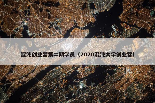 混沌创业营第二期学员（2020混沌大学创业营）