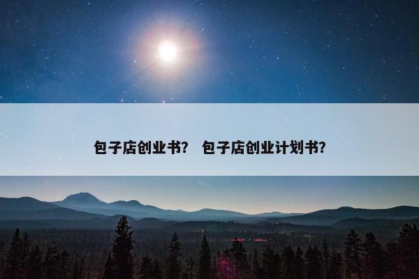 包子店创业书？ 包子店创业计划书？