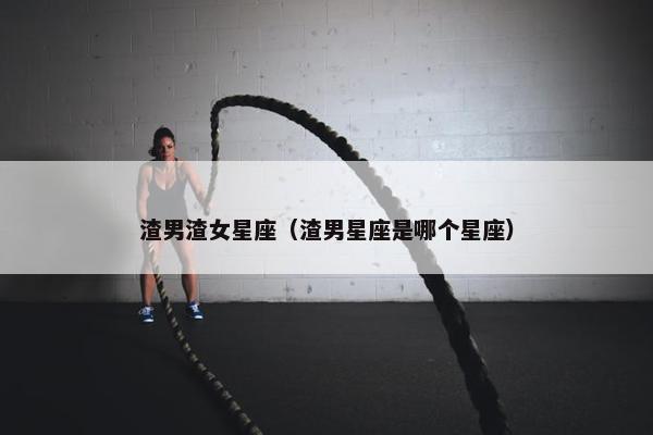 渣男渣女星座（渣男星座是哪个星座）