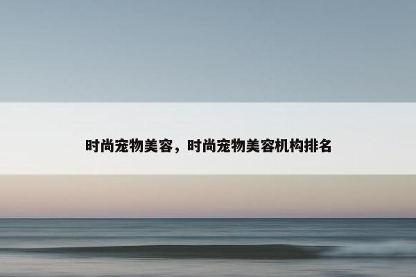时尚宠物美容，时尚宠物美容机构排名