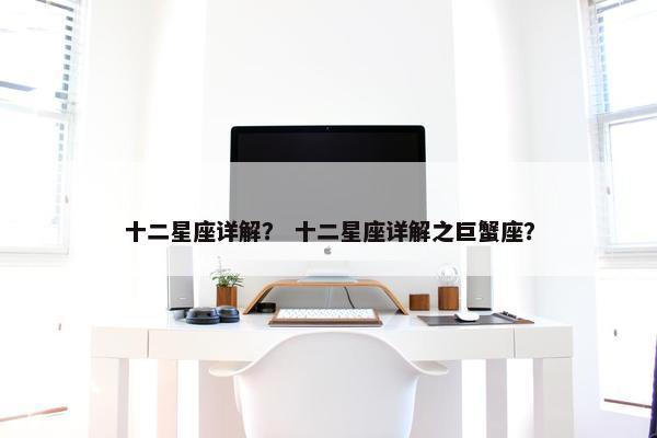 十二星座详解？ 十二星座详解之巨蟹座？