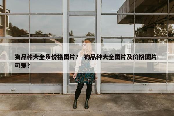 狗品种大全及价格图片？ 狗品种大全图片及价格图片 可爱？