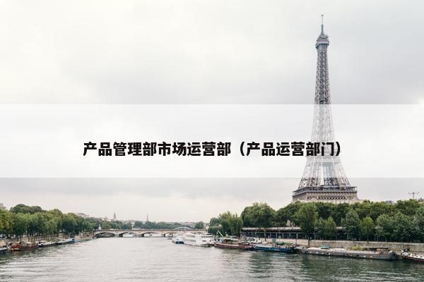 产品管理部市场运营部（产品运营部门）