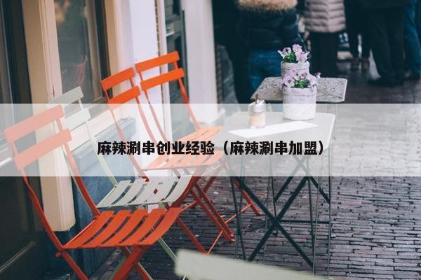 麻辣涮串创业经验（麻辣涮串加盟）