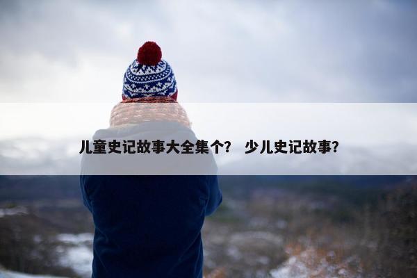 儿童史记故事大全集个？ 少儿史记故事？