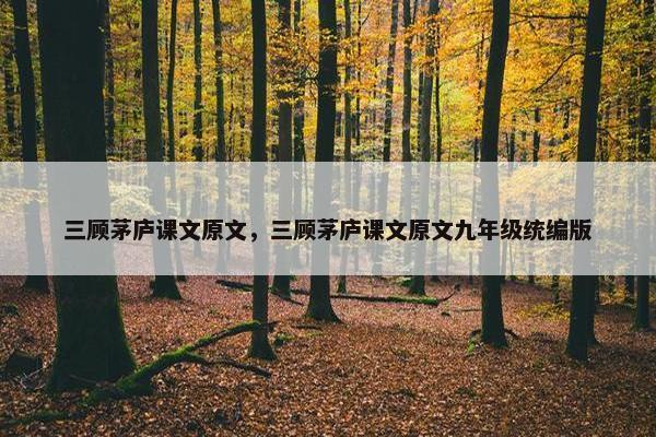 三顾茅庐课文原文，三顾茅庐课文原文九年级统编版