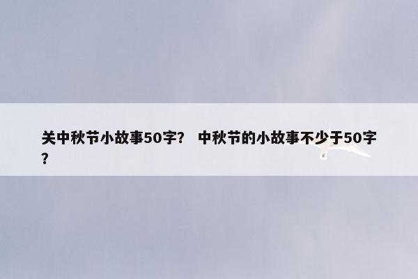 关中秋节小故事50字？ 中秋节的小故事不少于50字？