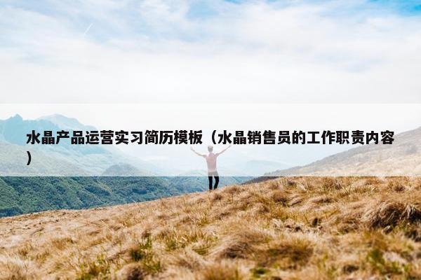 水晶产品运营实习简历模板（水晶销售员的工作职责内容）