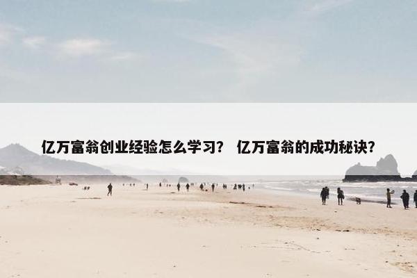 亿万富翁创业经验怎么学习？ 亿万富翁的成功秘诀？