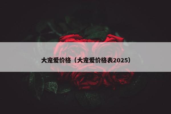 大宠爱价格（大宠爱价格表2025）