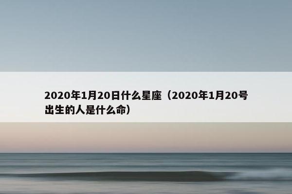 2020年1月20日什么星座（2020年1月20号出生的人是什么命）