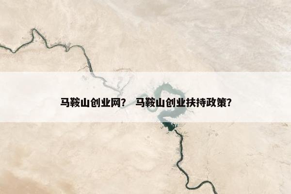 马鞍山创业网？ 马鞍山创业扶持政策？
