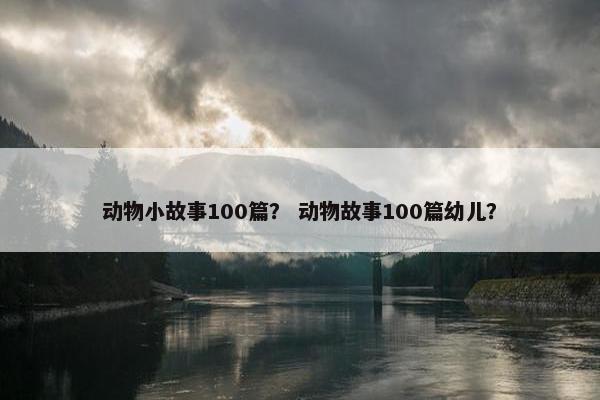 动物小故事100篇？ 动物故事100篇幼儿？