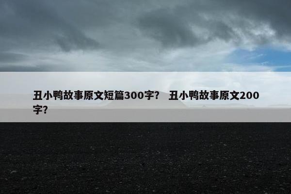丑小鸭故事原文短篇300字？ 丑小鸭故事原文200字？