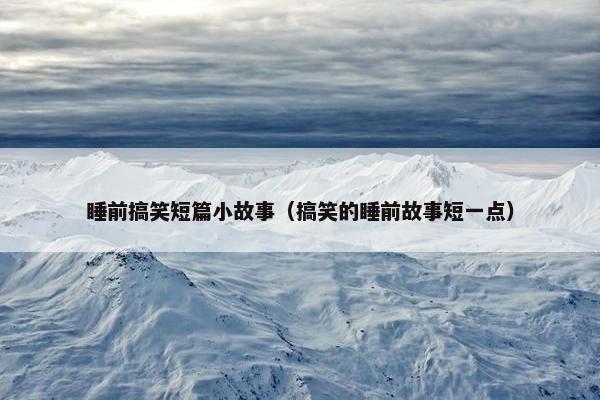 睡前搞笑短篇小故事（搞笑的睡前故事短一点）