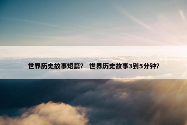 世界历史故事短篇？ 世界历史故事3到5分钟？