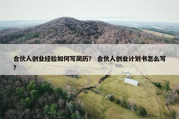 合伙人创业经验如何写简历？ 合伙人创业计划书怎么写？