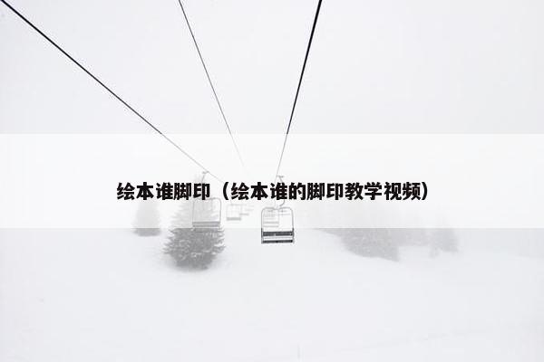 绘本谁脚印（绘本谁的脚印教学视频）