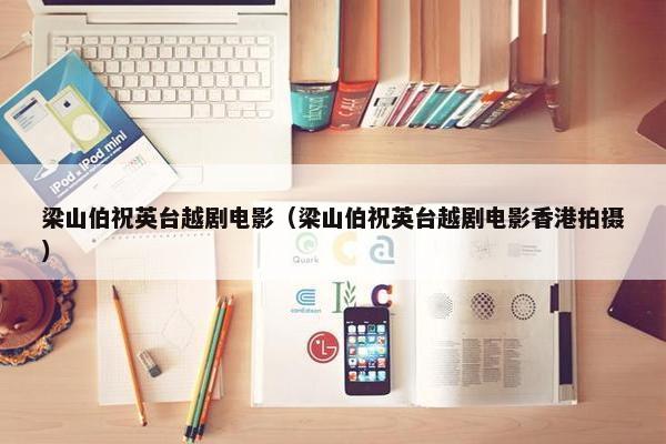 梁山伯祝英台越剧电影（梁山伯祝英台越剧电影香港拍摄）