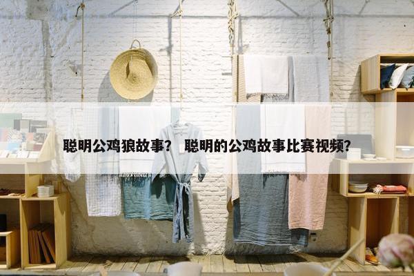 聪明公鸡狼故事？ 聪明的公鸡故事比赛视频？