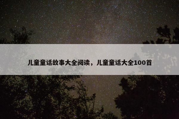 儿童童话故事大全阅读，儿童童话大全100首