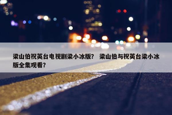 梁山伯祝英台电视剧梁小冰版？ 梁山伯与祝英台梁小冰版全集观看？
