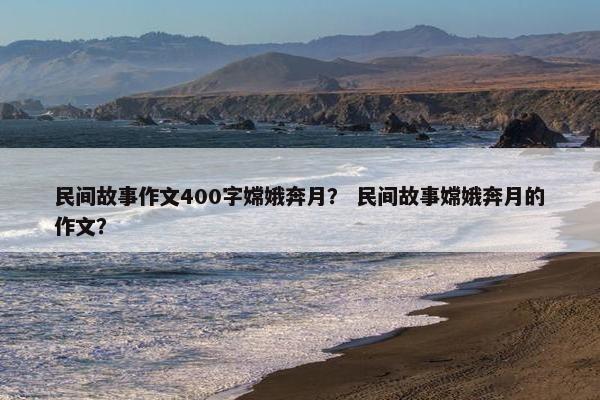 民间故事作文400字嫦娥奔月？ 民间故事嫦娥奔月的作文？