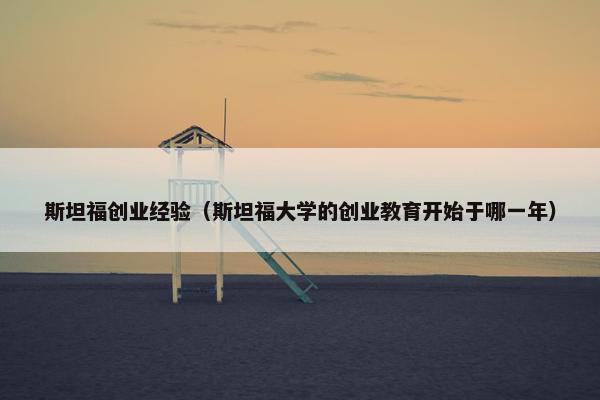 斯坦福创业经验（斯坦福大学的创业教育开始于哪一年）