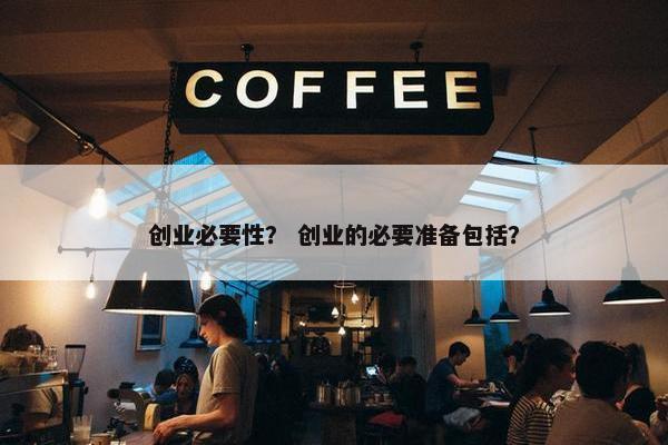 创业必要性？ 创业的必要准备包括？