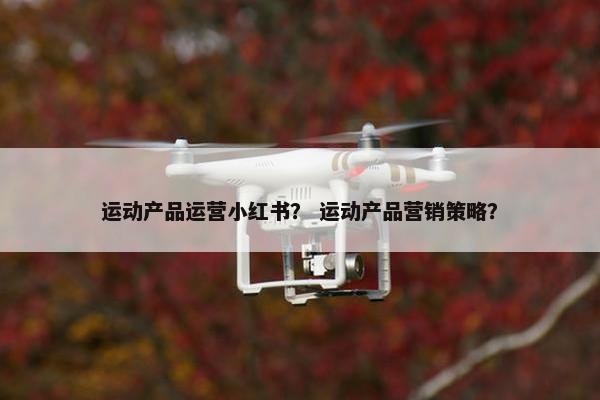 运动产品运营小红书？ 运动产品营销策略？