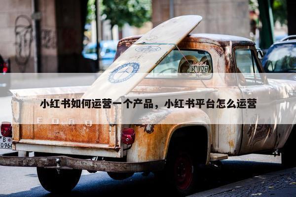 小红书如何运营一个产品，小红书平台怎么运营