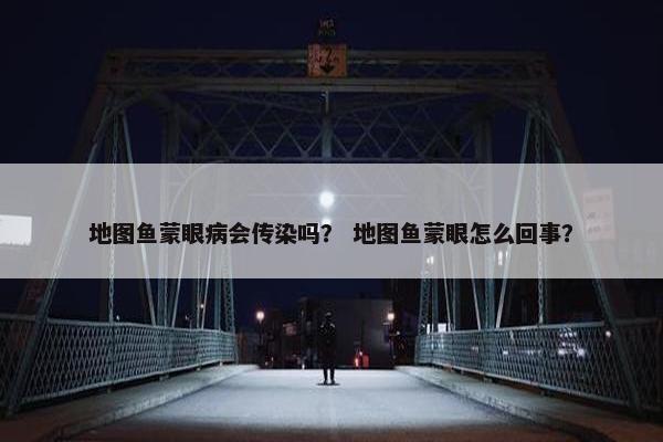 地图鱼蒙眼病会传染吗？ 地图鱼蒙眼怎么回事？