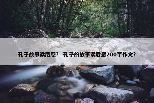 孔子故事读后感？ 孔子的故事读后感200字作文？