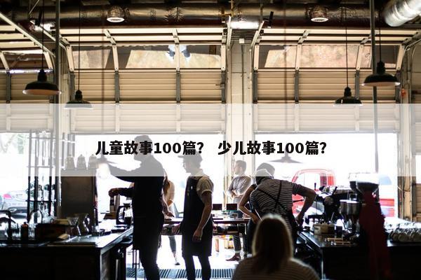 儿童故事100篇？ 少儿故事100篇？