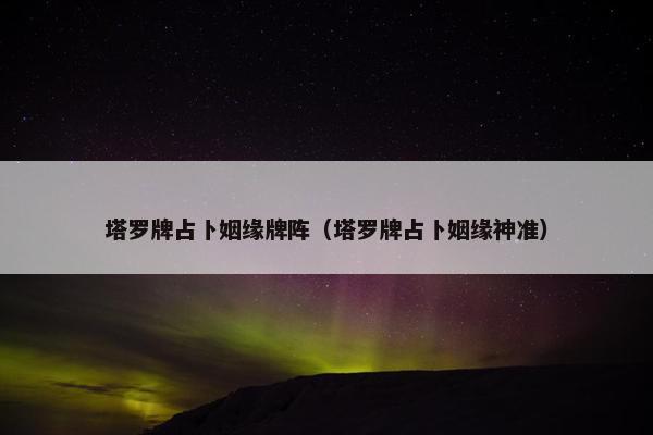 塔罗牌占卜姻缘牌阵（塔罗牌占卜姻缘神准）