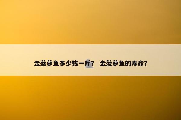 金菠萝鱼多少钱一斤？ 金菠萝鱼的寿命？