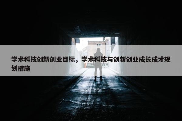 学术科技创新创业目标，学术科技与创新创业成长成才规划措施