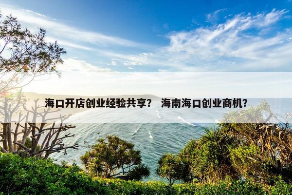 海口开店创业经验共享？ 海南海口创业商机？